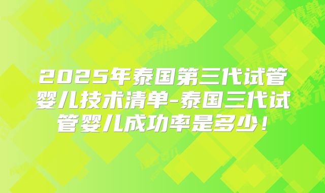 2025年泰国第三代试管婴儿技术清单-泰国三代试管婴儿成功率是多少!