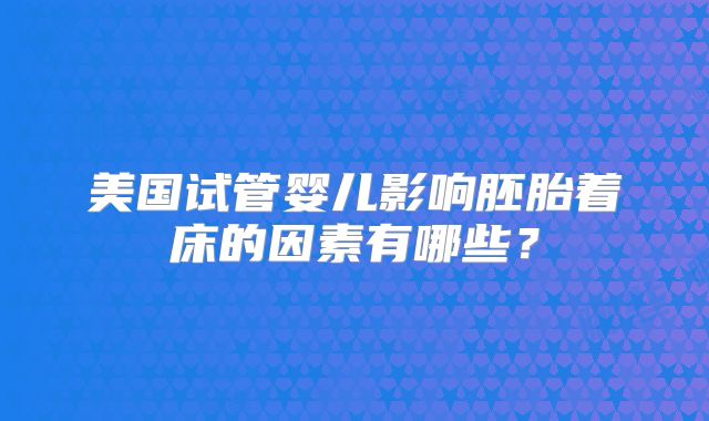 美国试管婴儿影响胚胎着床的因素有哪些？