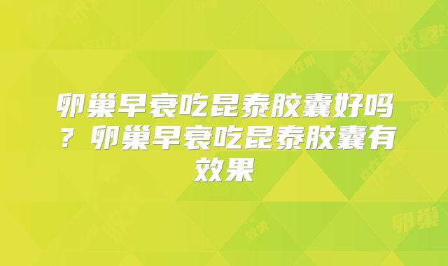 卵巢早衰吃昆泰胶囊好吗？卵巢早衰吃昆泰胶囊有效果