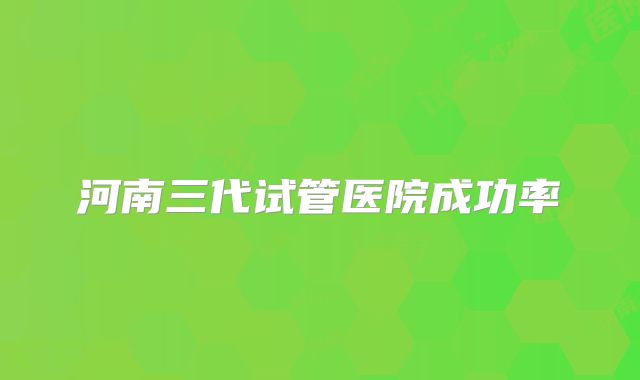 河南三代试管医院成功率