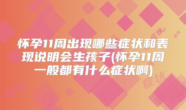 怀孕11周出现哪些症状和表现说明会生孩子(怀孕11周一般都有什么症状啊)