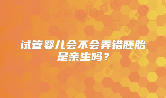 试管婴儿会不会弄错胚胎是亲生吗？