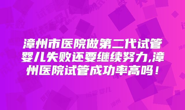 漳州市医院做第二代试管婴儿失败还要继续努力,漳州医院试管成功率高吗！