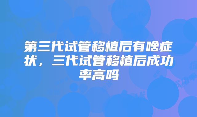 第三代试管移植后有啥症状，三代试管移植后成功率高吗