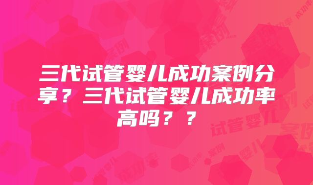 三代试管婴儿成功案例分享？三代试管婴儿成功率高吗？？