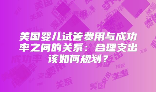 美国婴儿试管费用与成功率之间的关系：合理支出该如何规划？