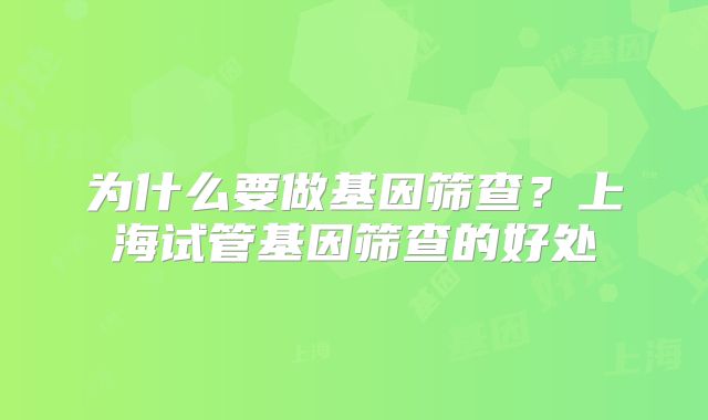 为什么要做基因筛查？上海试管基因筛查的好处