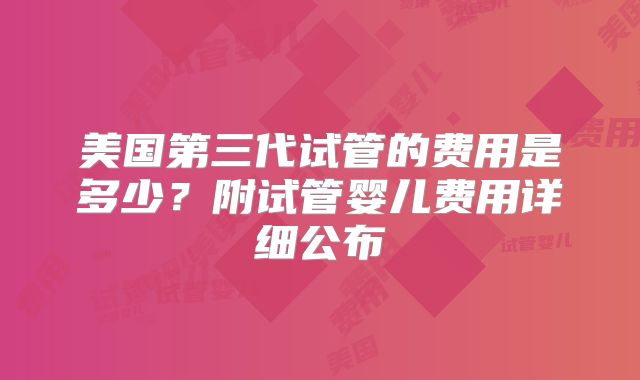 美国第三代试管的费用是多少？附试管婴儿费用详细公布