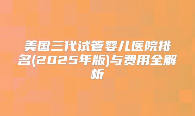 美国三代试管婴儿医院排名(2025年版)与费用全解析
