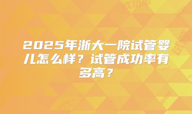 2025年浙大一院试管婴儿怎么样？试管成功率有多高？