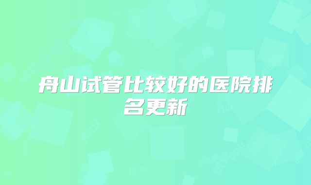 舟山试管比较好的医院排名更新