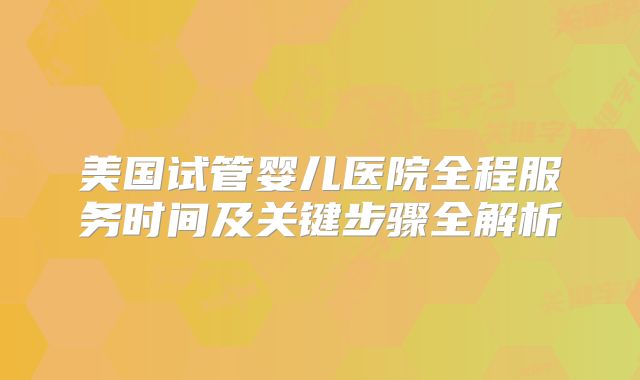 美国试管婴儿医院全程服务时间及关键步骤全解析