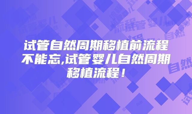 试管自然周期移植前流程不能忘,试管婴儿自然周期移植流程！