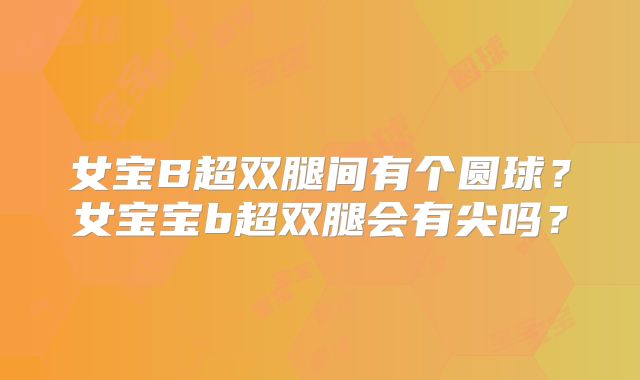 女宝B超双腿间有个圆球？女宝宝b超双腿会有尖吗？