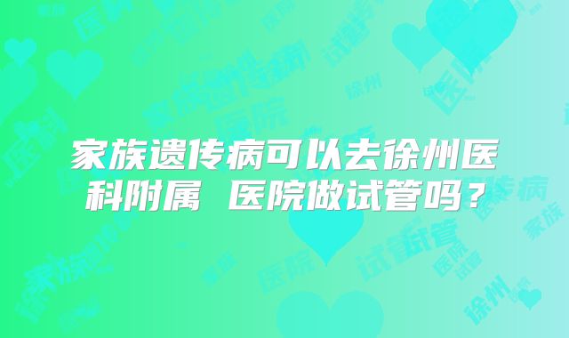 家族遗传病可以去徐州医科附属 医院做试管吗？