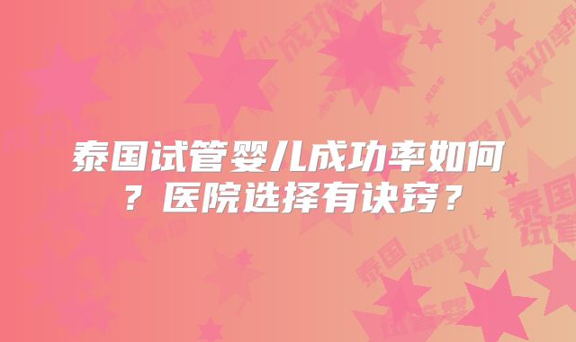 泰国试管婴儿成功率如何？医院选择有诀窍？