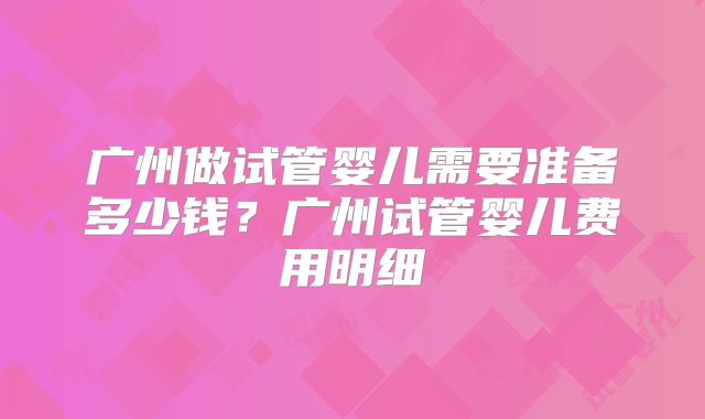 广州做试管婴儿需要准备多少钱？广州试管婴儿费用明细