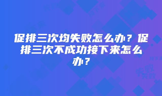 促排三次均失败怎么办？促排三次不成功接下来怎么办？