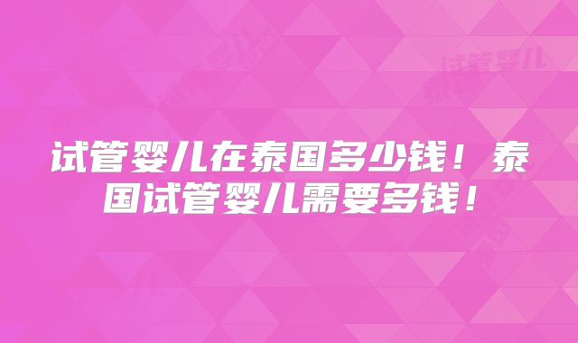 试管婴儿在泰国多少钱!泰国试管婴儿需要多钱!