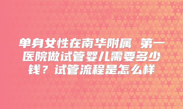 单身女性在南华附属 第一医院做试管婴儿需要多少钱？试管流程是怎么样