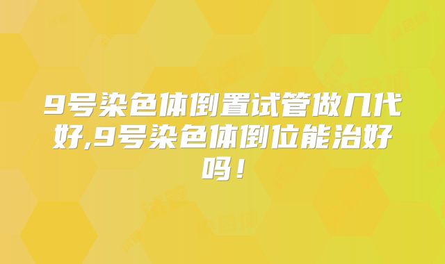 9号染色体倒置试管做几代好,9号染色体倒位能治好吗!
