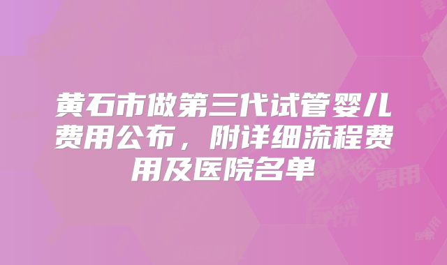 黄石市做第三代试管婴儿费用公布,附详细流程费用及医院名单