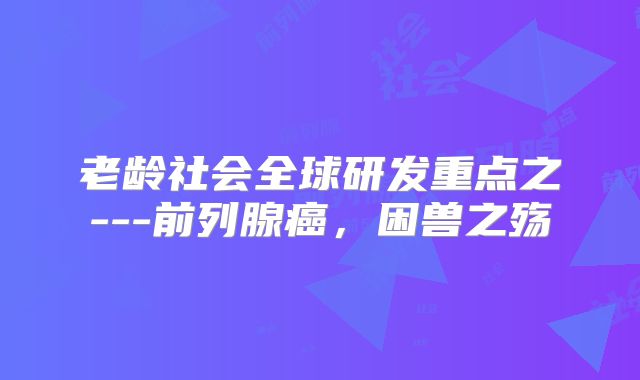 老龄社会全球研发重点之---前列腺癌，困兽之殇