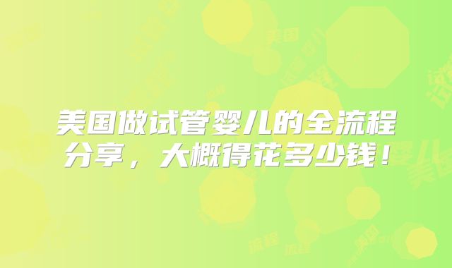 美国做试管婴儿的全流程分享，大概得花多少钱！