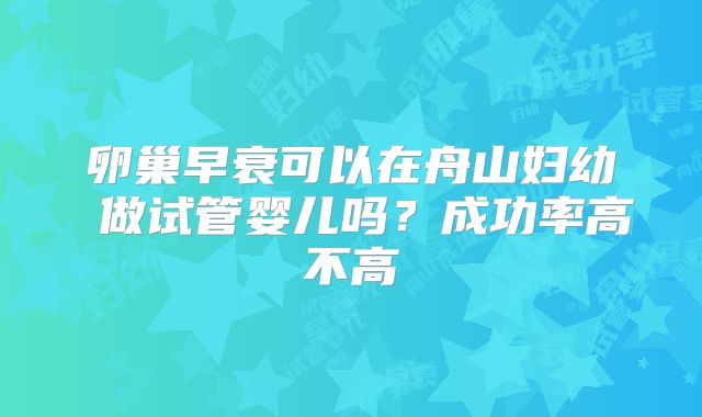 卵巢早衰可以在舟山妇幼 做试管婴儿吗?成功率高不高