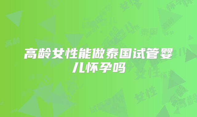 高龄女性能做泰国试管婴儿怀孕吗