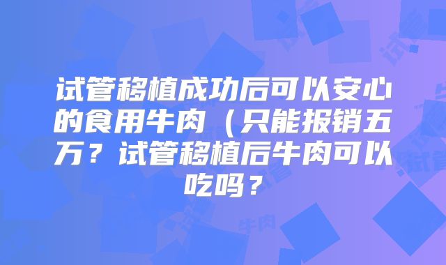 试管移植成功后可以安心的食用牛肉（只能报销五万？试管移植后牛肉可以吃吗？