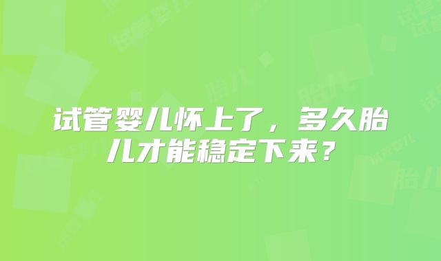 试管婴儿怀上了，多久胎儿才能稳定下来？