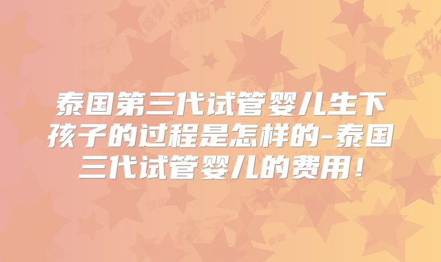 泰国第三代试管婴儿生下孩子的过程是怎样的-泰国三代试管婴儿的费用！