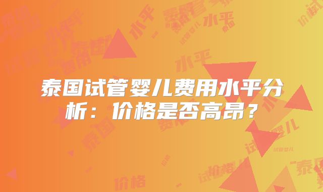 泰国试管婴儿费用水平分析：价格是否高昂？