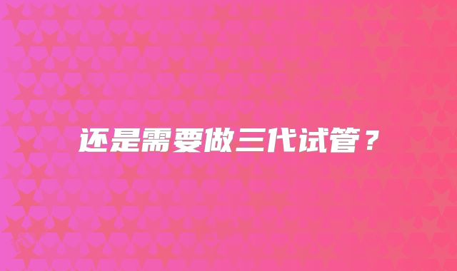 还是需要做三代试管?