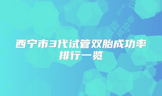 西宁市3代试管双胎成功率排行一览