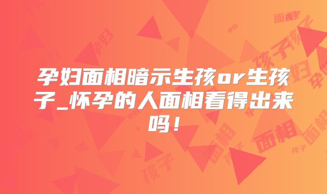 孕妇面相暗示生孩or生孩子_怀孕的人面相看得出来吗！
