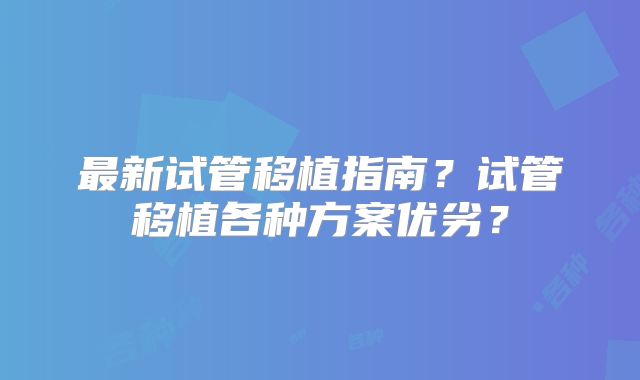 最新试管移植指南？试管移植各种方案优劣？