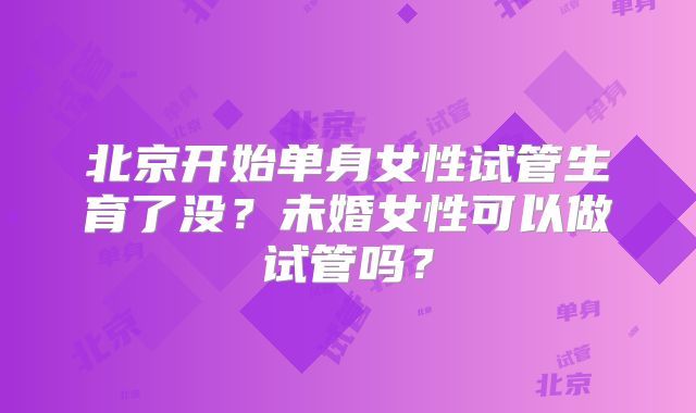 北京开始单身女性试管生育了没？未婚女性可以做试管吗？