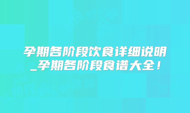孕期各阶段饮食详细说明_孕期各阶段食谱大全!
