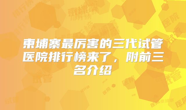 柬埔寨最厉害的三代试管医院排行榜来了,附前三名介绍