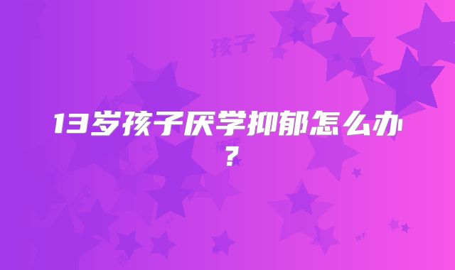 13岁孩子厌学抑郁怎么办？