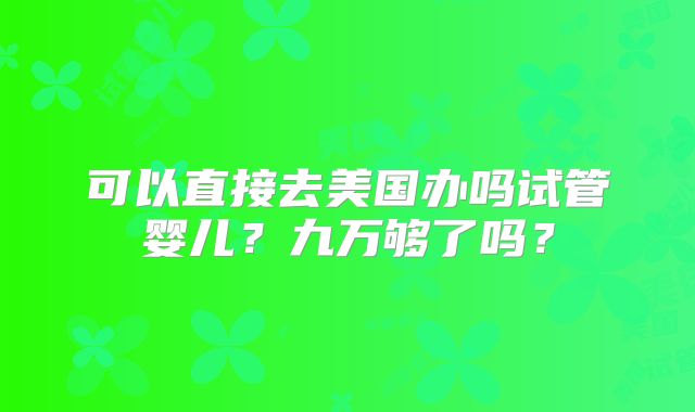 可以直接去美国办吗试管婴儿？九万够了吗？