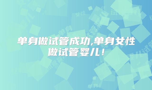 单身做试管成功,单身女性做试管婴儿！