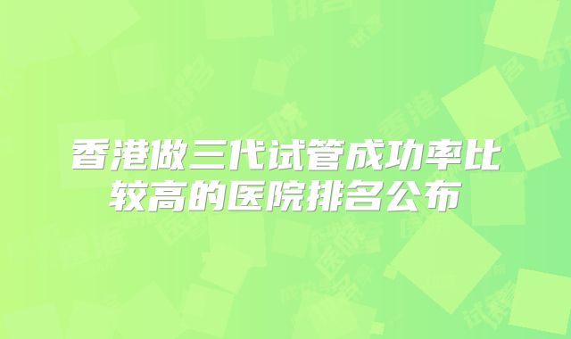香港做三代试管成功率比较高的医院排名公布