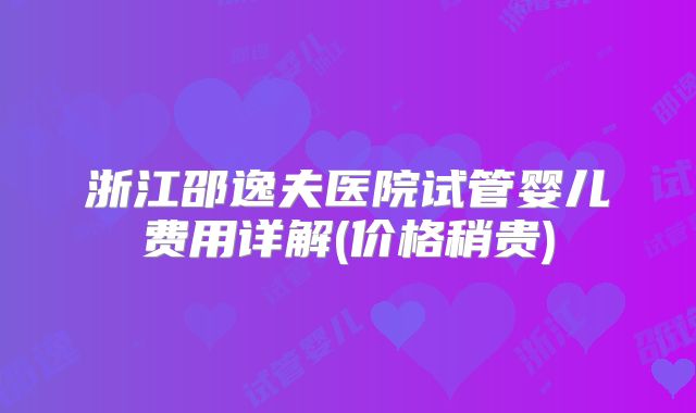 浙江邵逸夫医院试管婴儿费用详解(价格稍贵)