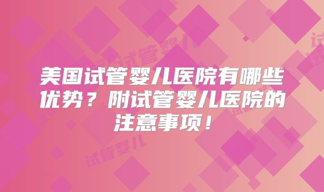 美国试管婴儿医院有哪些优势？附试管婴儿医院的注意事项！
