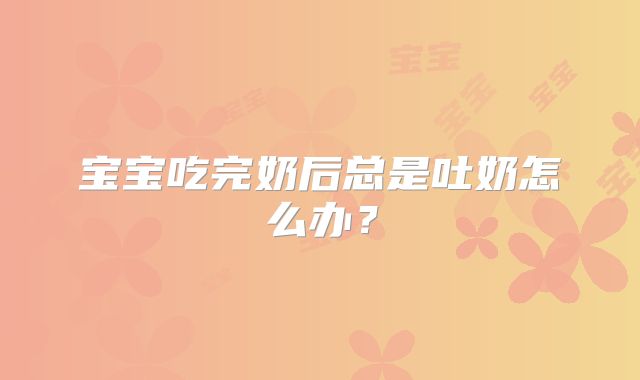 宝宝吃完奶后总是吐奶怎么办？