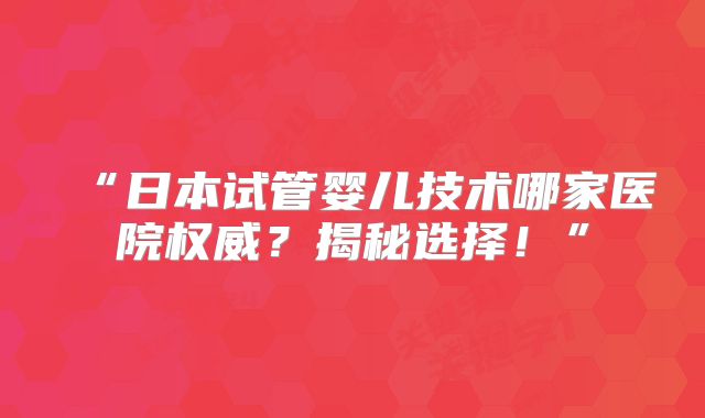 “日本试管婴儿技术哪家医院权威？揭秘选择！”