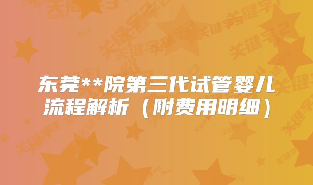 东莞**院第三代试管婴儿流程解析（附费用明细）